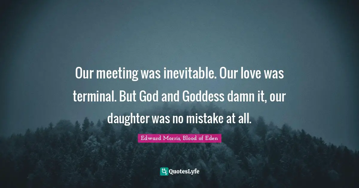 Our meeting was inevitable. Our love was terminal. But God and Goddess damn it, our daughter was no mistake at all.