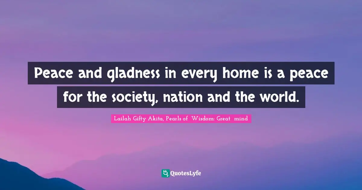 Lailah Gifty Akita, Pearls of  Wisdom: Great  mind Quotes: Peace and gladness in every home is a peace for the society, nation and the world.