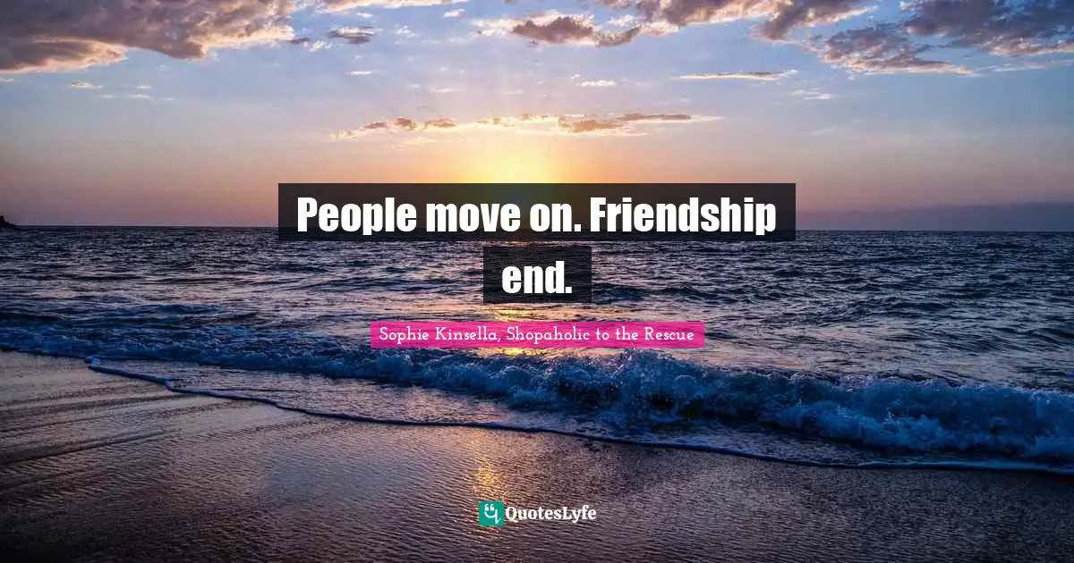 People move on. Friendship end.