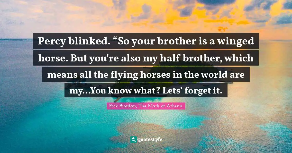 Rick Riordan, The Mark Of Athena Quotes: "Percy blinked. “So your brother is a winged horse. But you’re also my half brother, which means all the flying horses in the world are my…You know what? Lets’ forget it."