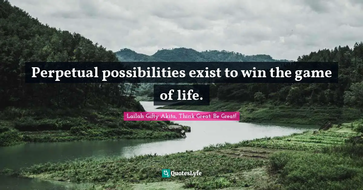 Perpetual possibilities exist to win the game of life.
