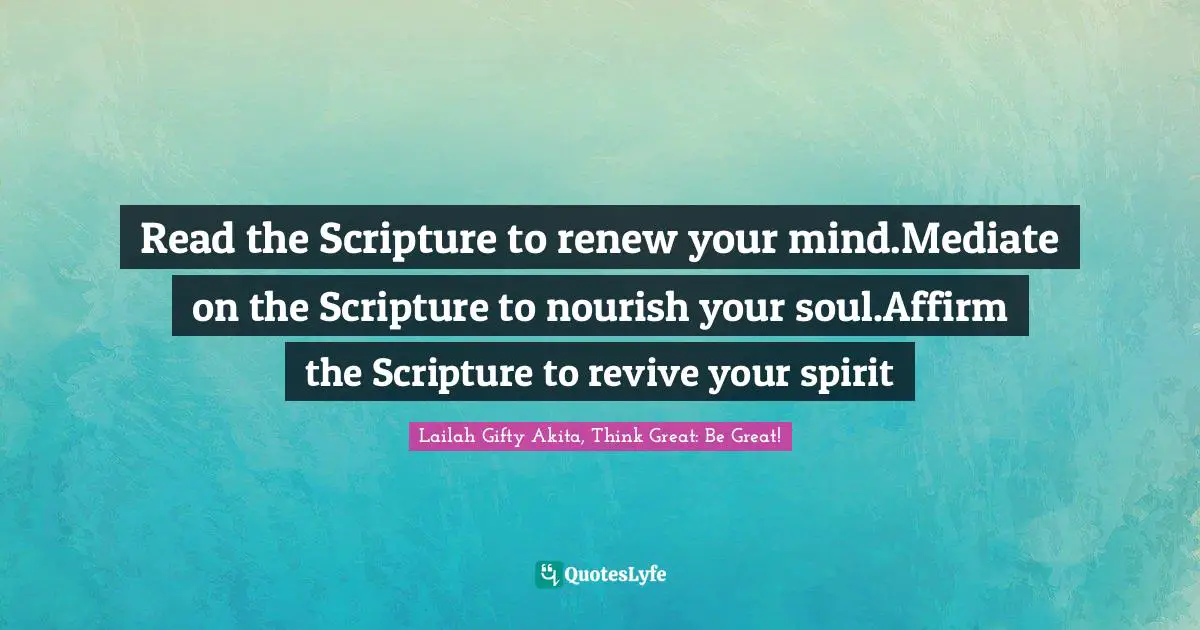 Read the Scripture to renew your mind.Mediate on the Scripture to nourish your soul.Affirm the Scripture to revive your spirit