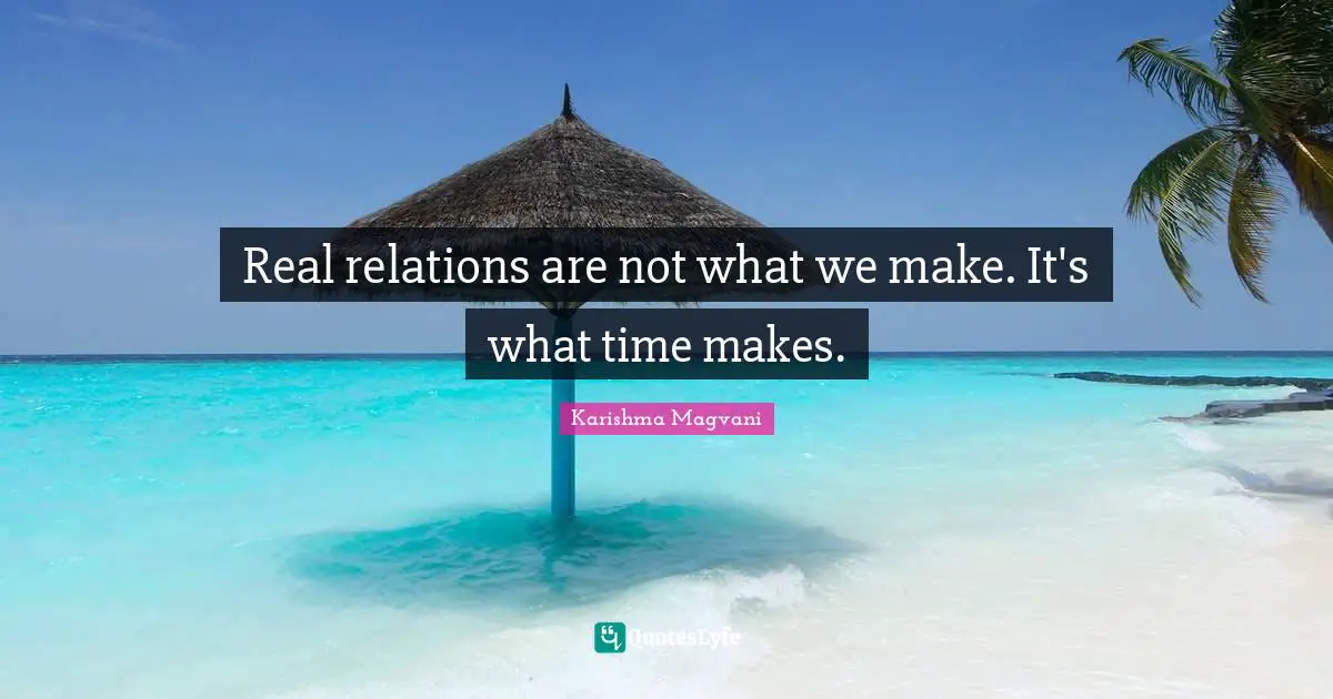 Real relations are not what we make. It's what time makes.