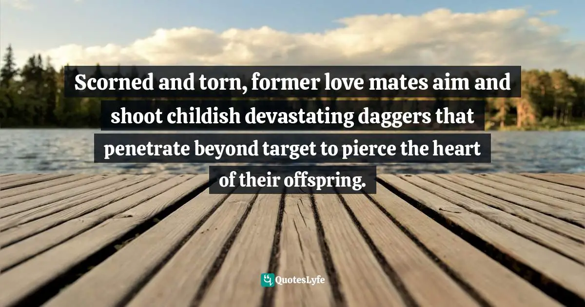 Scorned and torn, former love mates aim and shoot childish devastating daggers that penetrate beyond target to pierce the heart of their offspring.