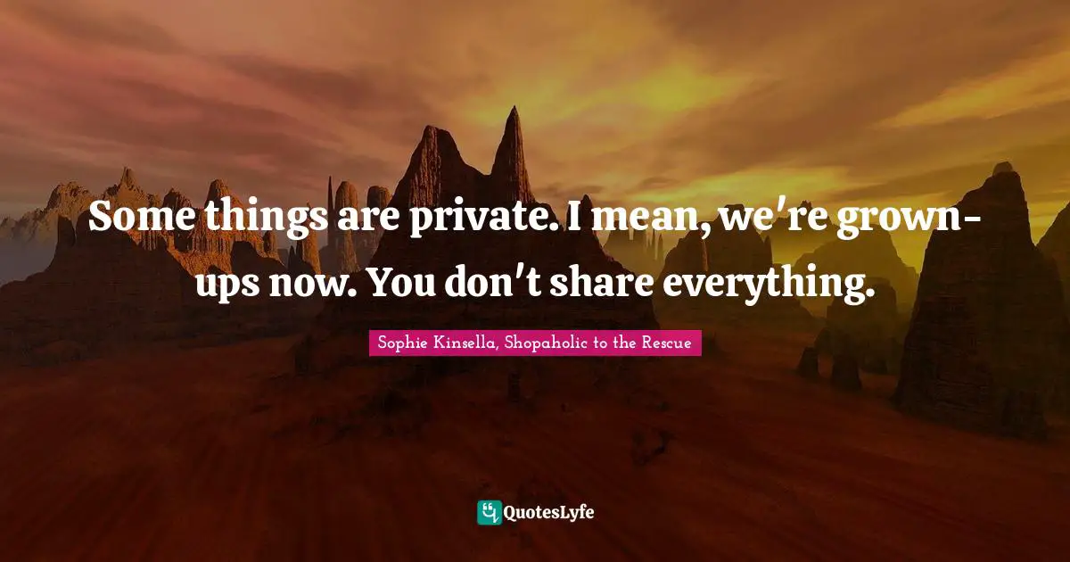 Some things are private. I mean, we're grown-ups now. You don't share everything.