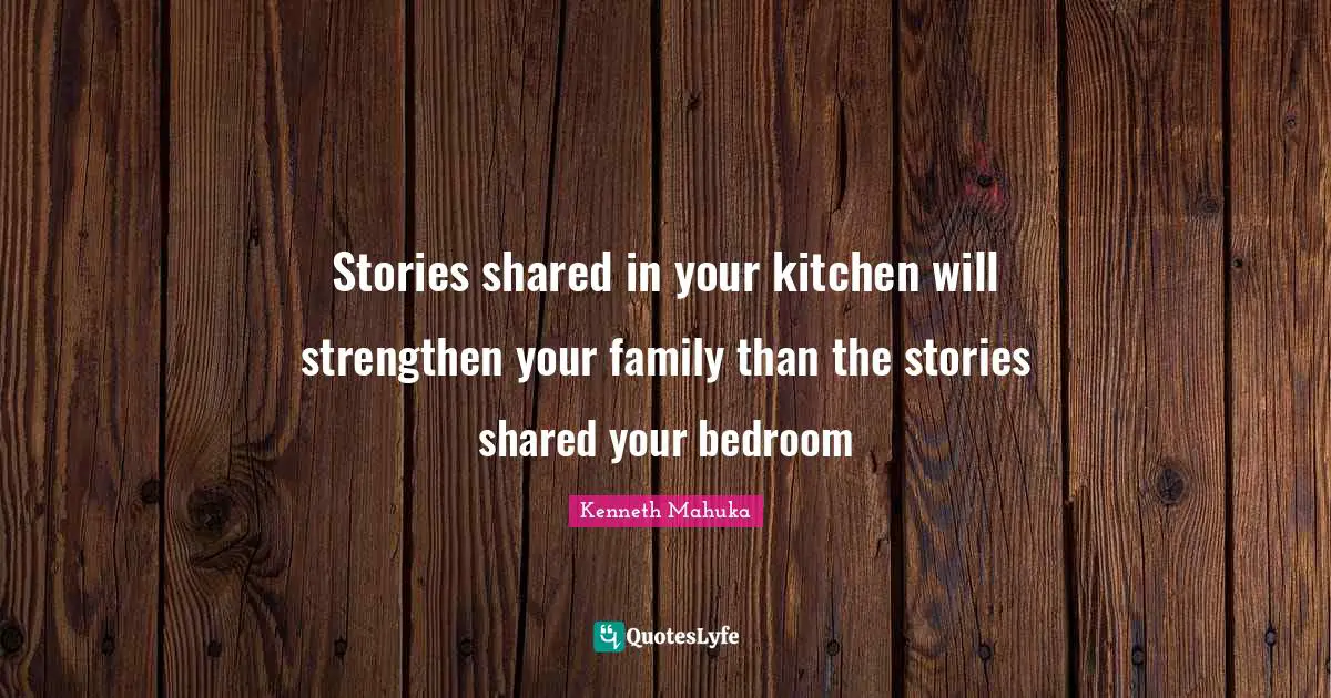 Stories shared in your kitchen will strengthen your family than the stories shared your bedroom
