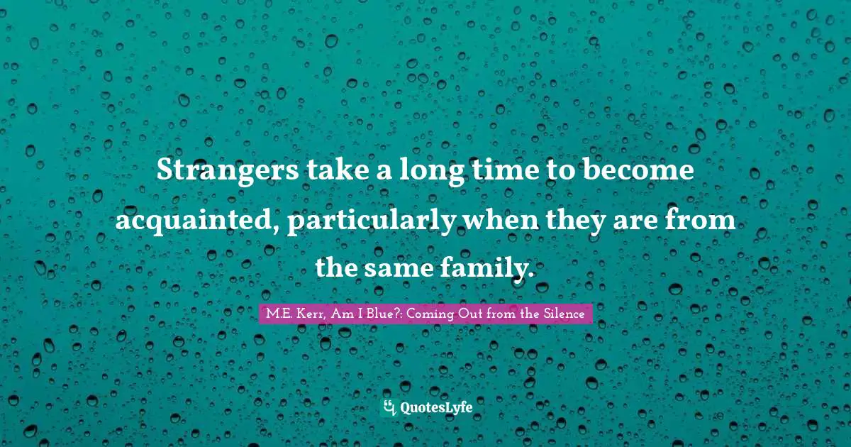 Strangers take a long time to become acquainted, particularly when they are from the same family.