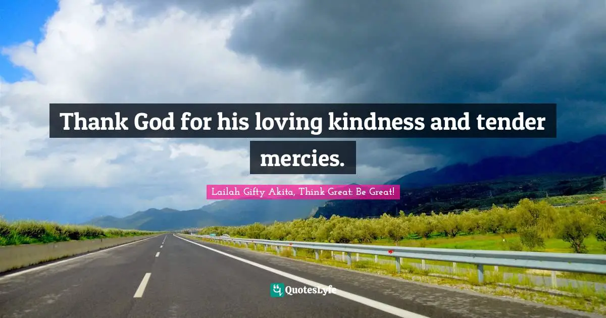 Thank God for his loving kindness and tender mercies.