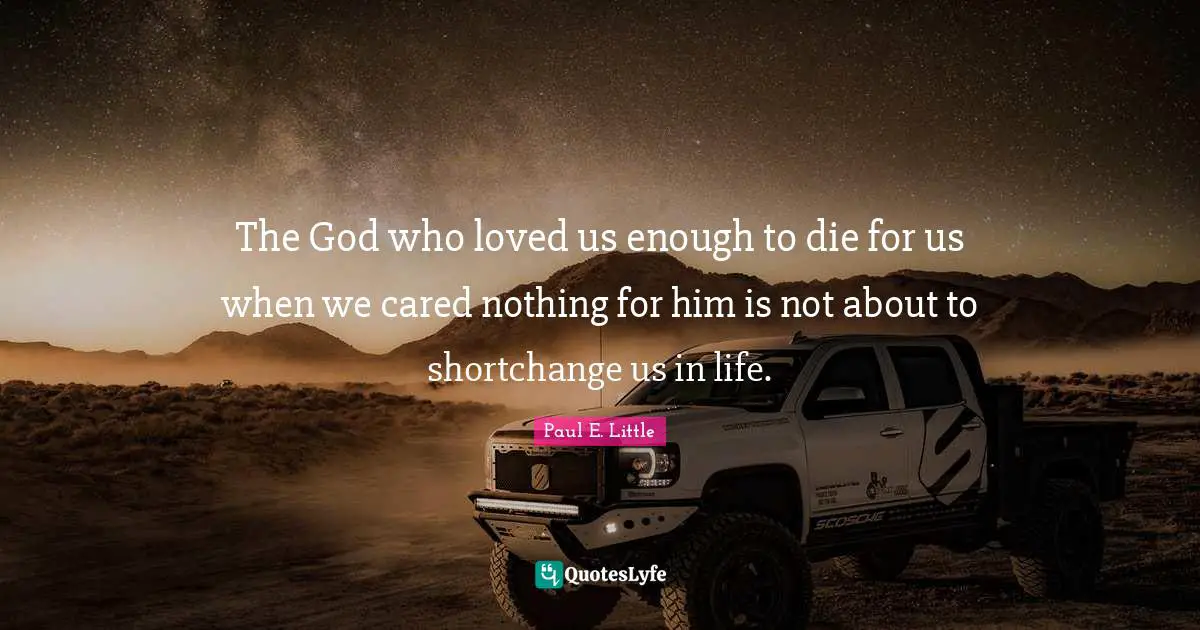 Apologetics Quotes: "The God who loved us enough to die for us when we cared nothing for him is not about to shortchange us in life."