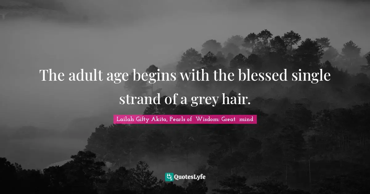 The adult age begins with the blessed single strand of a grey hair.