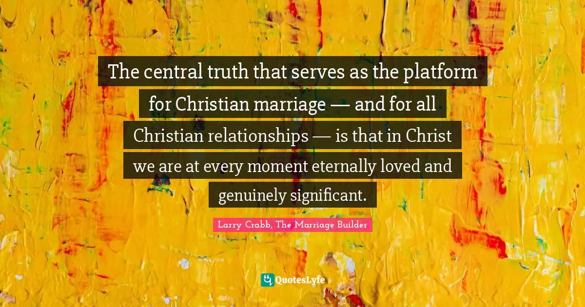 Larry Crabb Quotes: "The central truth that serves as the platform for Christian marriage — and for all Christian relationships — is that in Christ we are at every moment eternally loved and genuinely significant."
