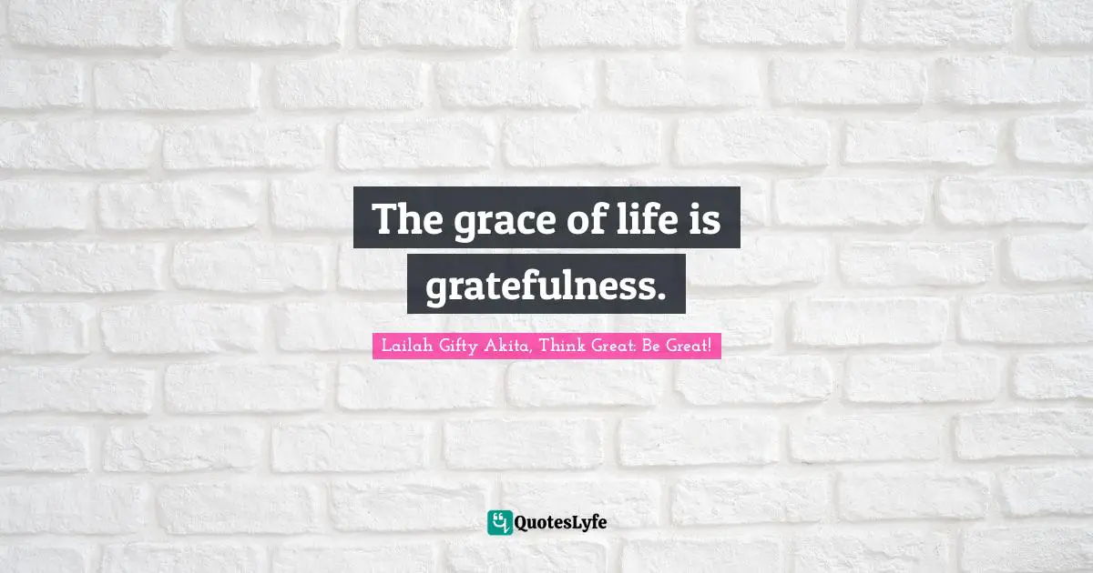 The grace of life is gratefulness.