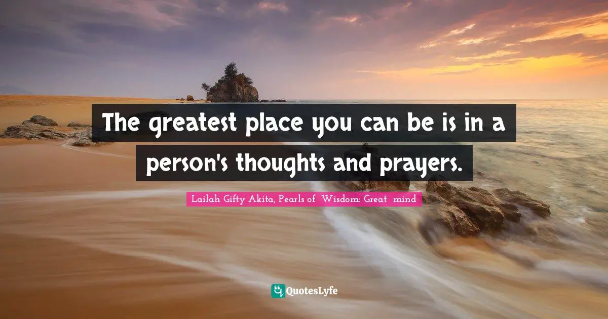 The greatest place you can be is in a person's thoughts and prayers.