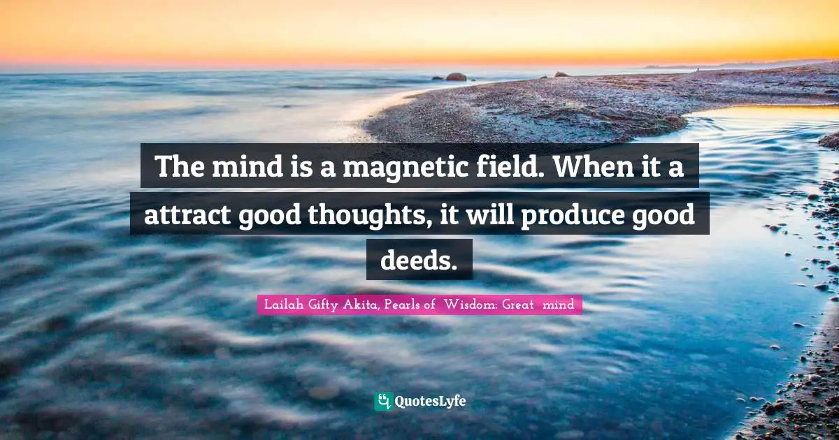 Thoughts Of The Mind Quotes: "The mind is a magnetic field. When it a attract good thoughts, it will produce good deeds."