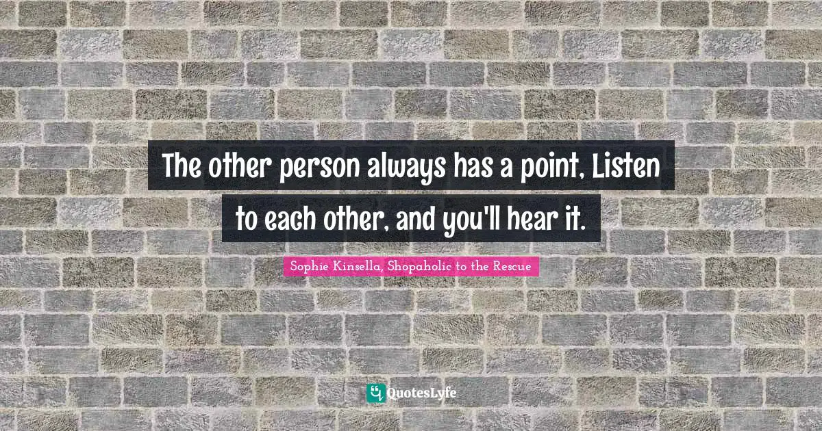 The other person always has a point, Listen to each other, and you'll hear it.