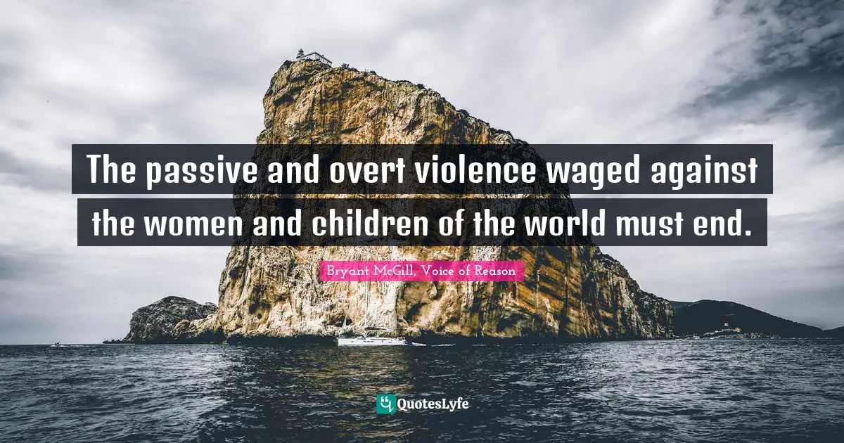 The passive and overt violence waged against the women and children of the world must end.