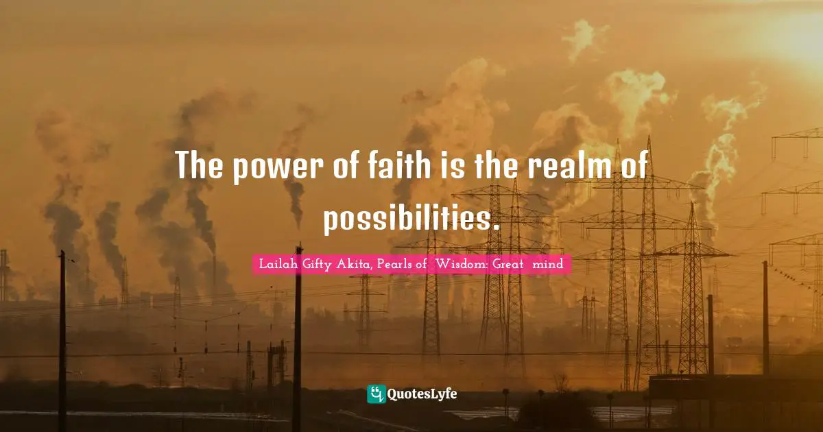 The power of faith is the realm of possibilities.