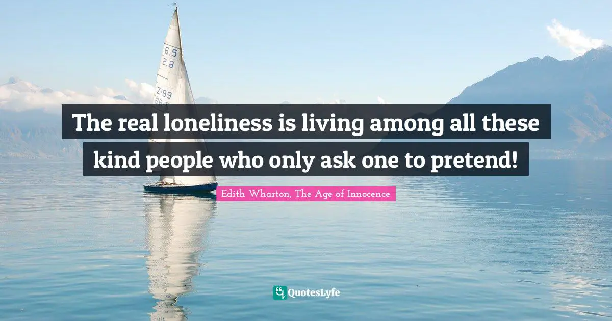 The real loneliness is living among all these kind people who only ask one to pretend!