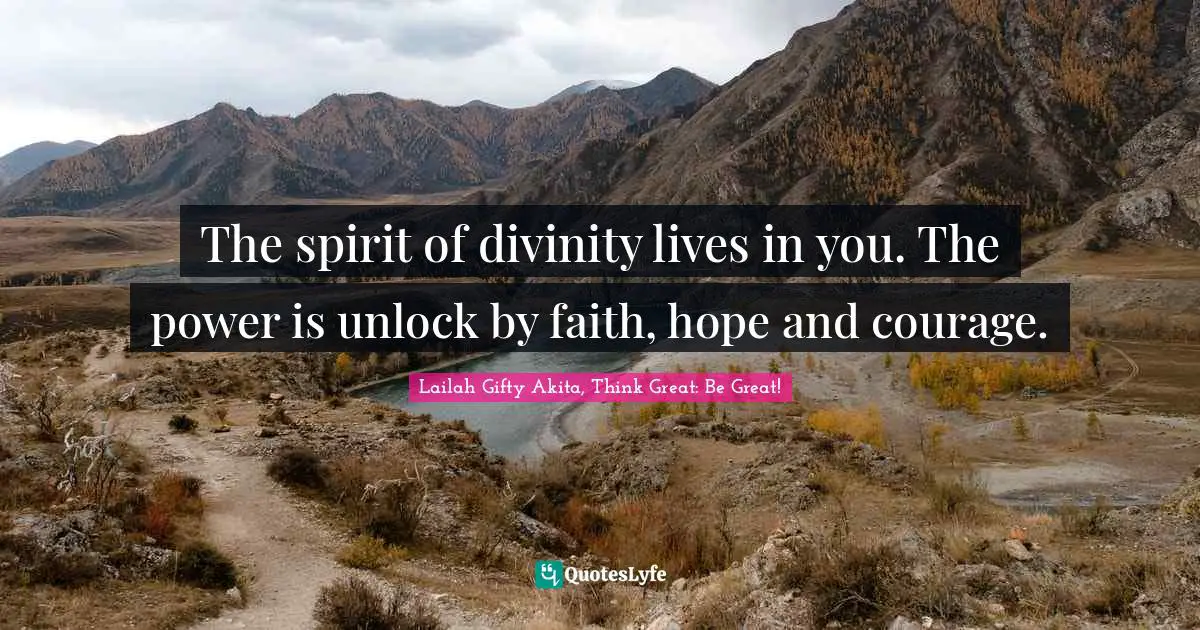 Lailah Gifty Akita, Think Great: Be Great! Quotes: The spirit of divinity lives in you. The power is unlock by faith, hope and courage.