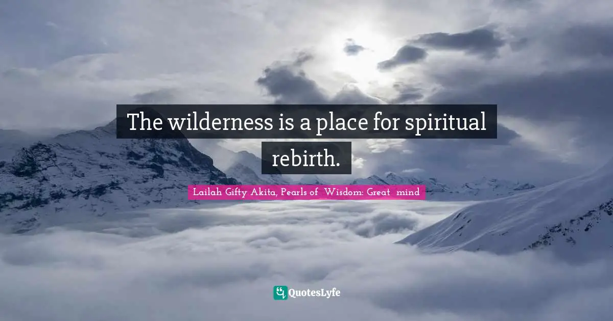 Lailah Gifty Akita, Pearls of  Wisdom: Great  mind Quotes: The wilderness is a place for spiritual rebirth.