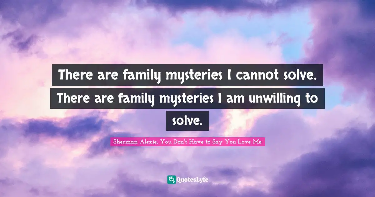 There are family mysteries I cannot solve. There are family mysteries I am unwilling to solve.