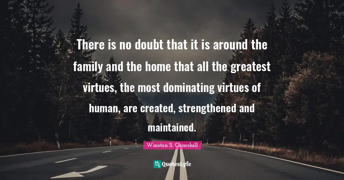 Winston S. Churchill Quotes: "There is no doubt that it is around the family and the home that all the greatest virtues, the most dominating virtues of human, are created, strengthened and maintained."