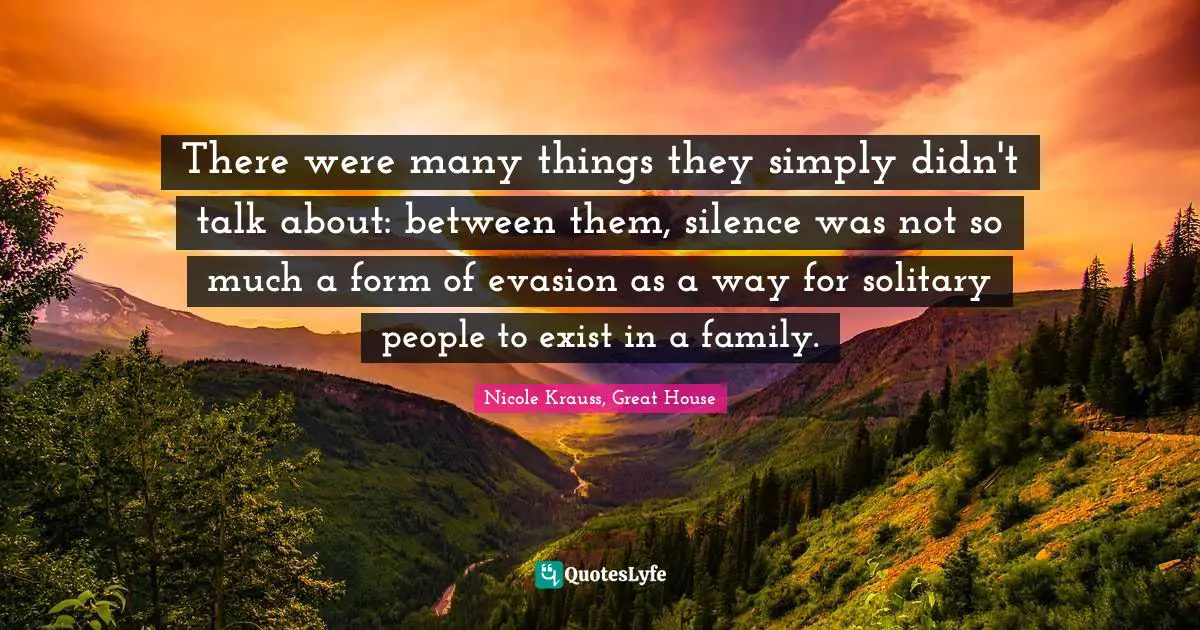 There were many things they simply didn't talk about: between them, silence was not so much a form of evasion as a way for solitary people to exist in a family.