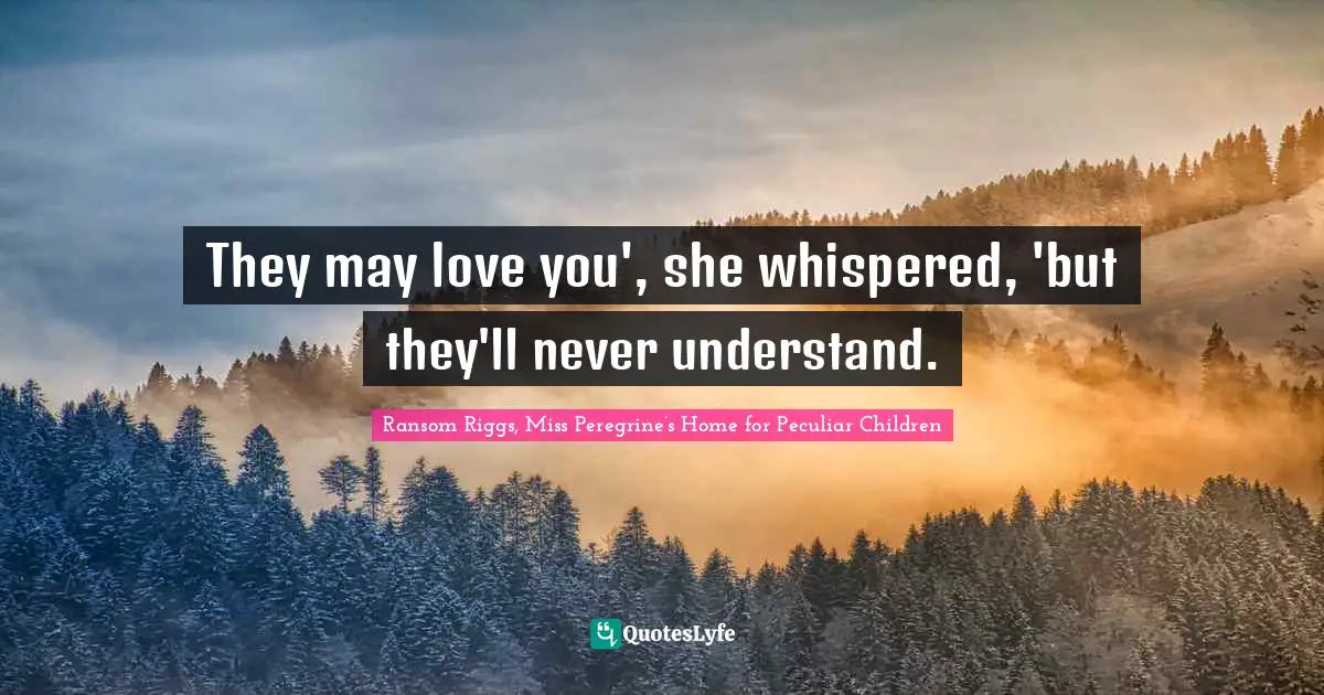 They may love you', she whispered, 'but they'll never understand.