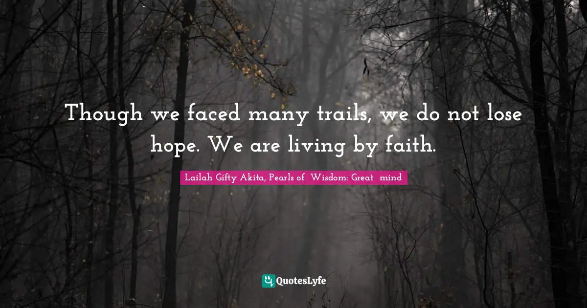 Though we faced many trails, we do not lose hope. We are living by faith.
