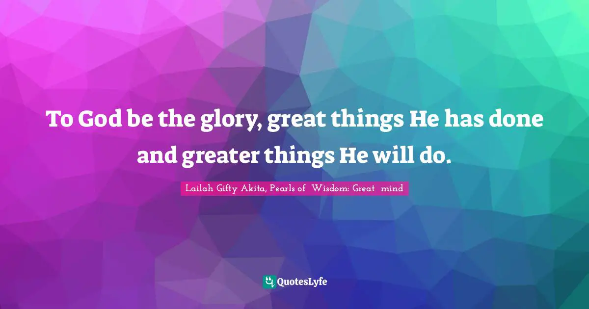 To God be the glory, great things He has done and greater things He will do.