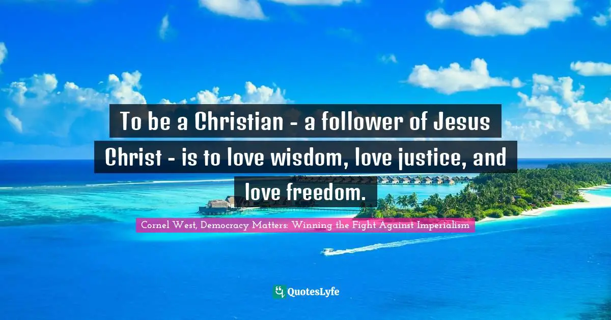 To be a Christian - a follower of Jesus Christ - is to love wisdom, love justice, and love freedom.