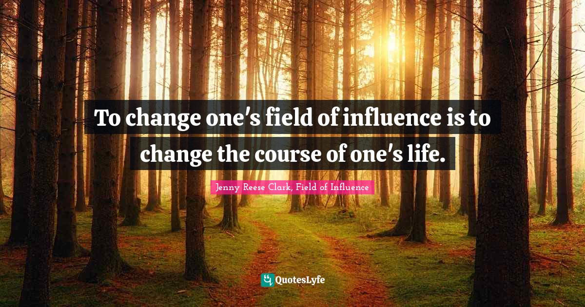 To change one's field of influence is to change the course of one's life.