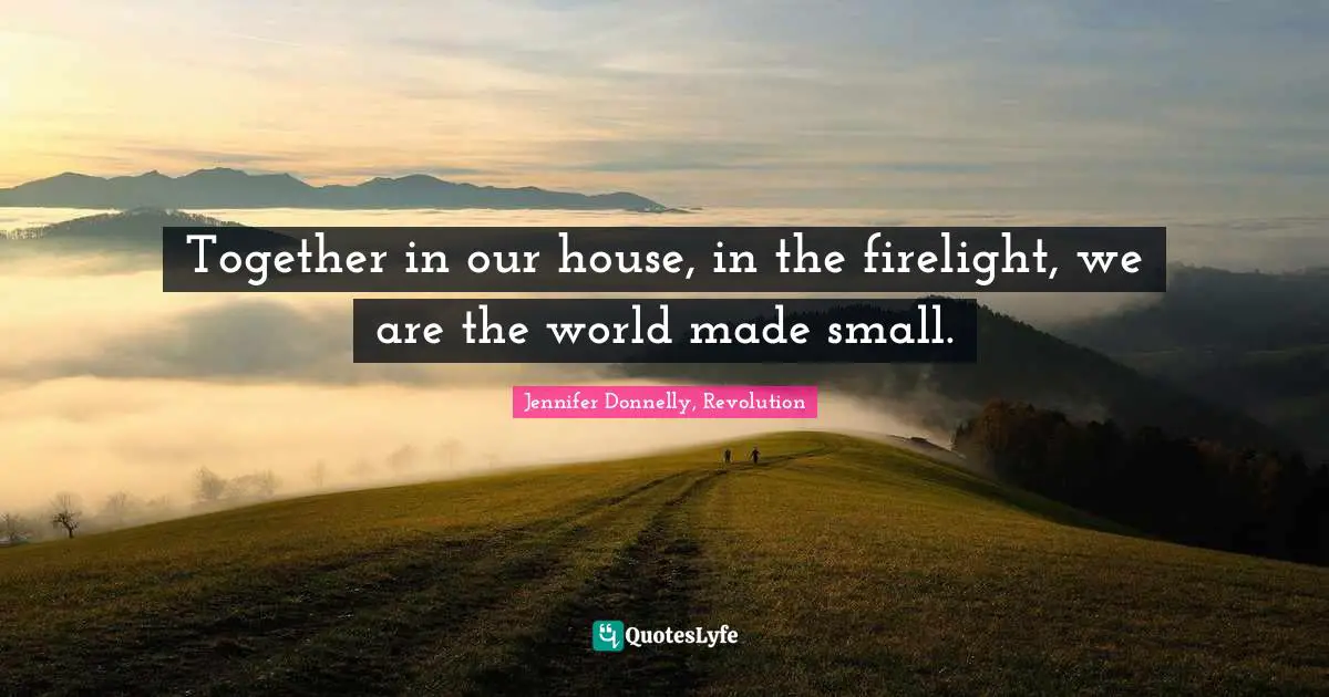 Jennifer Donnelly Quotes: "Together in our house, in the firelight, we are the world made small."