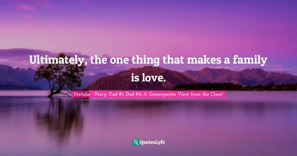 Ultimately, the one thing that makes a family is love.