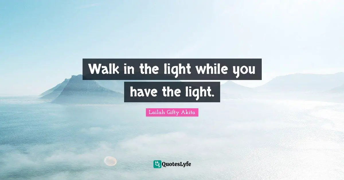 Walk in the light while you have the light.
