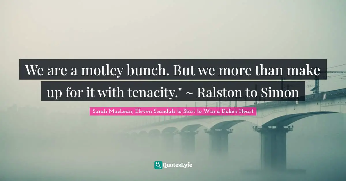 We are a motley bunch. But we more than make up for it with tenacity." ~ Ralston to Simon