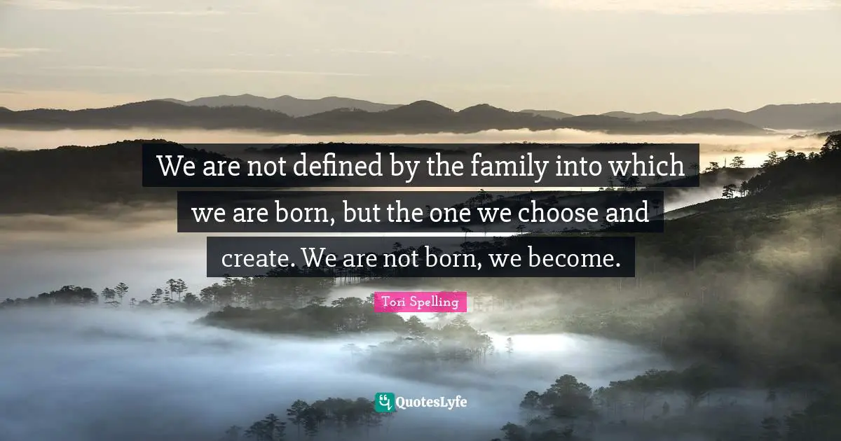 We are not defined by the family into which we are born, but the one we choose and create. We are not born, we become.