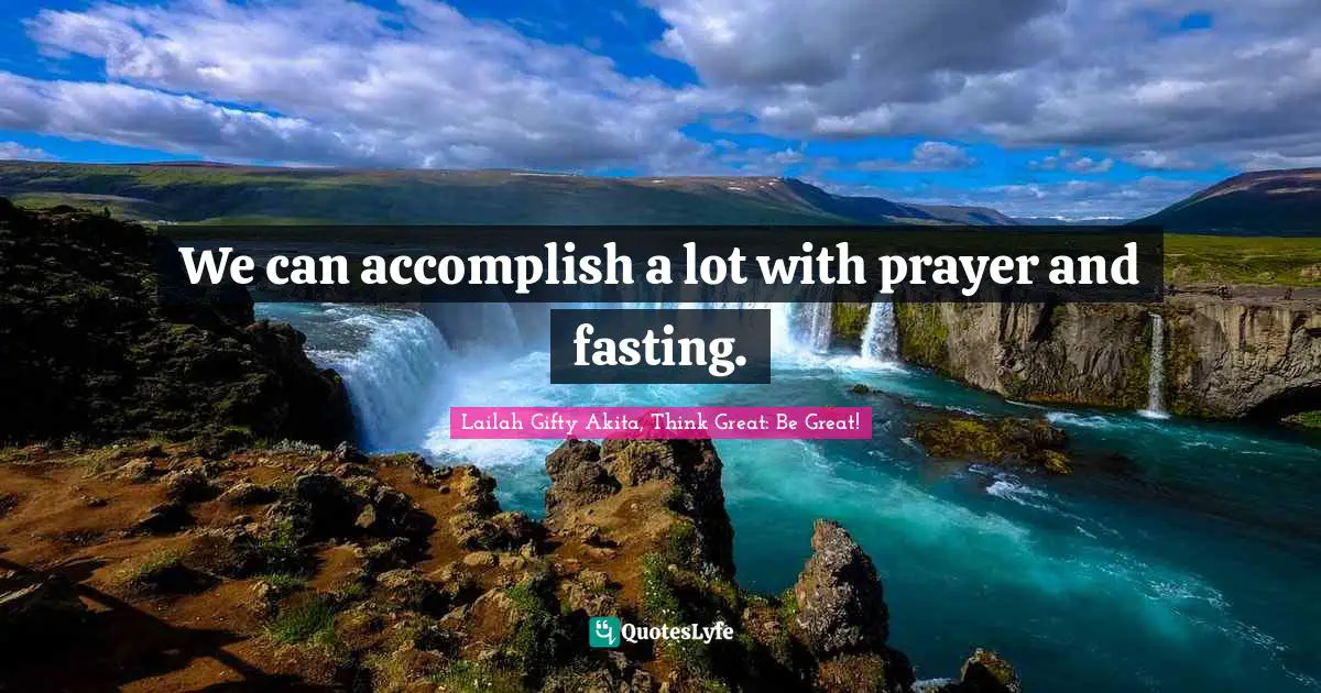 Lailah Gifty Akita, Think Great: Be Great! Quotes: We can accomplish a lot with prayer and fasting.
