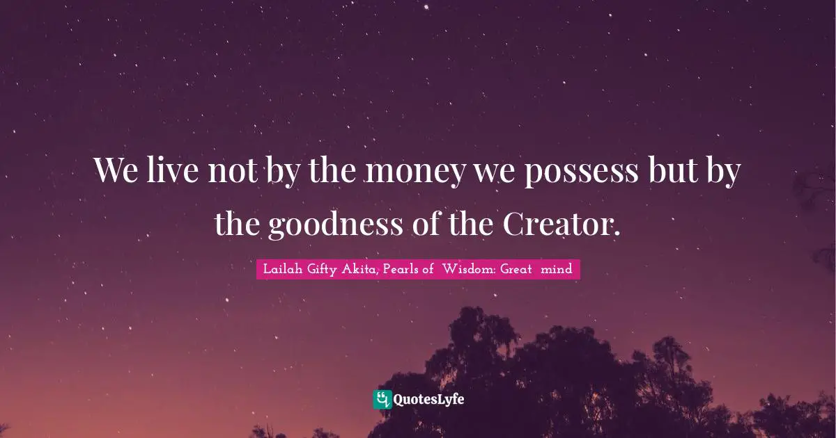 Creator God Quotes: "We live not by the money we possess but by the goodness of the Creator."
