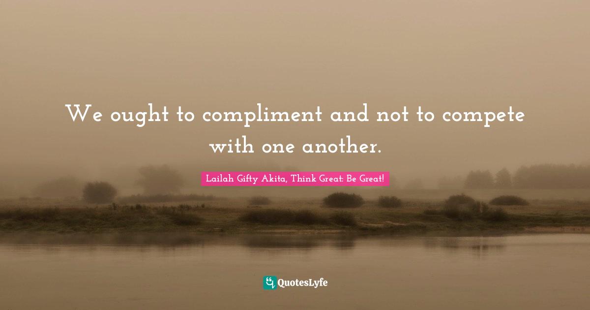 We ought to compliment and not to compete with one another.