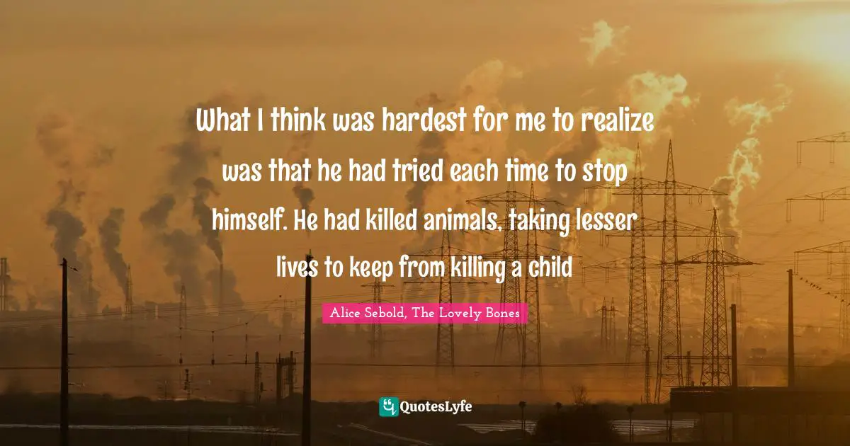 What I think was hardest for me to realize was that he had tried each time to stop himself. He had killed animals, taking lesser lives to keep from killing a child