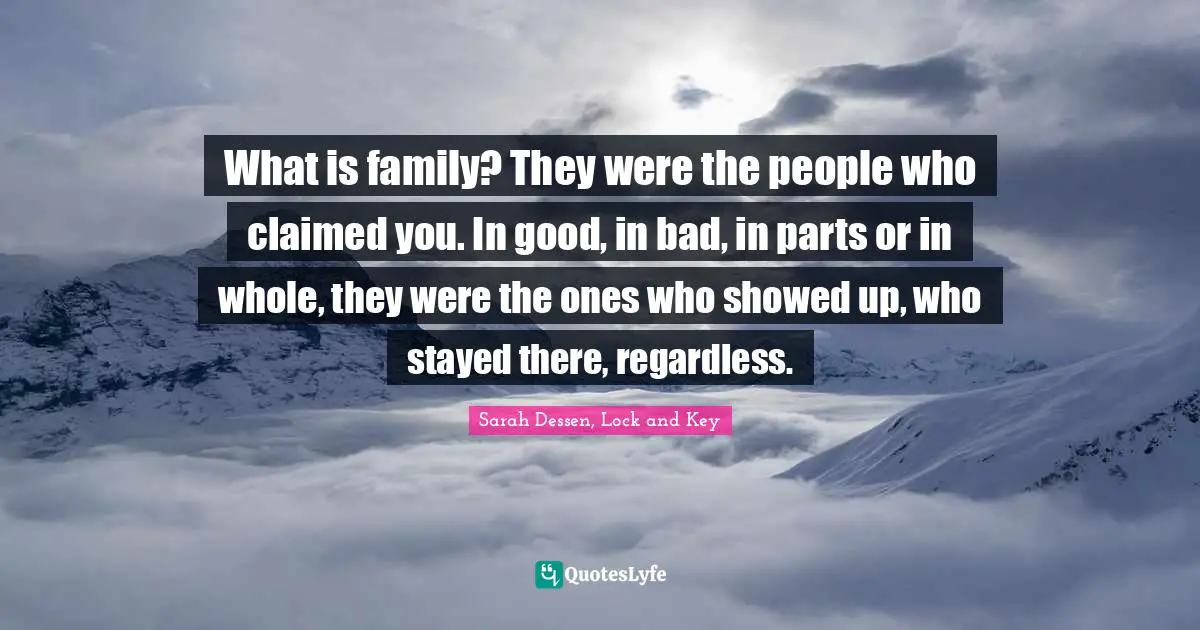 What is family? They were the people who claimed you. In good, in bad, in parts or in whole, they were the ones who showed up, who stayed there, regardless.