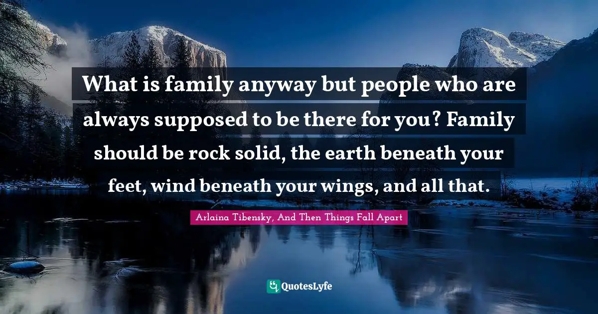 What is family anyway but people who are always supposed to be there for you? Family should be rock solid, the earth beneath your feet, wind beneath your wings, and all that.
