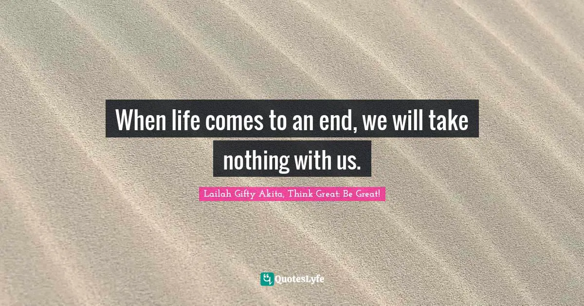 When life comes to an end, we will take nothing with us.