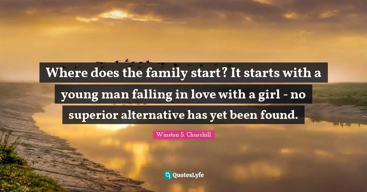 Winston S. Churchill Quotes: "Where does the family start? It starts with a young man falling in love with a girl - no superior alternative has yet been found."