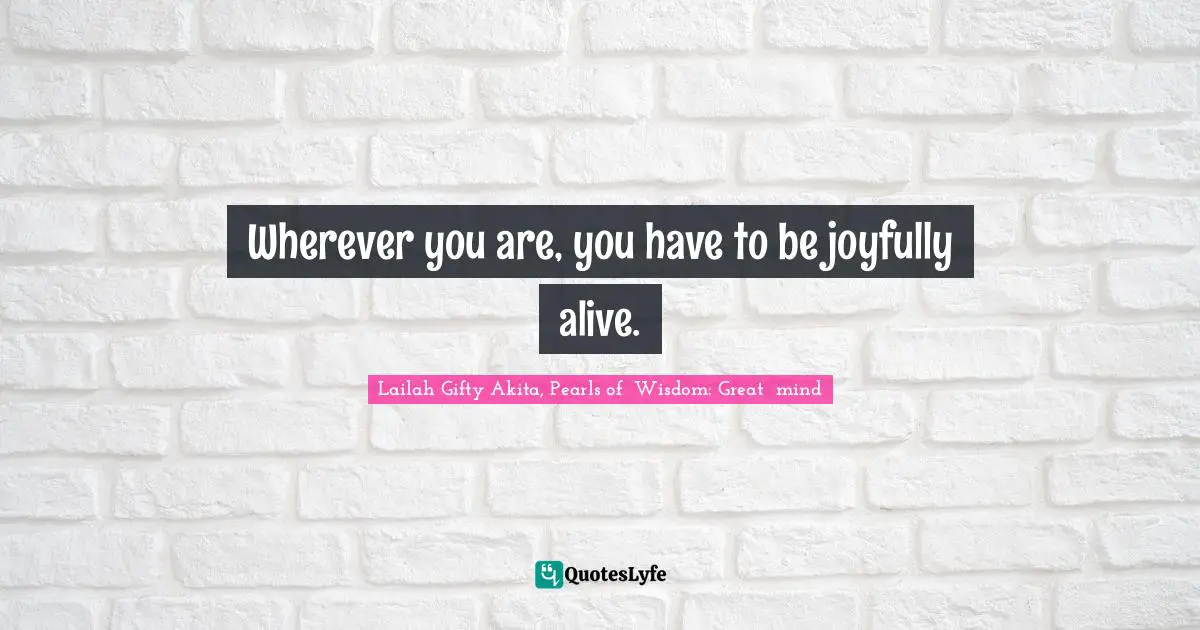 Joyful Living Quotes: "Wherever you are, you have to be joyfully alive."