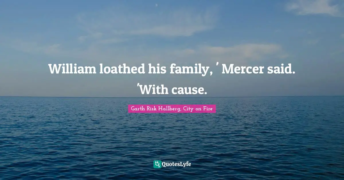 William loathed his family, ' Mercer said. 'With cause.