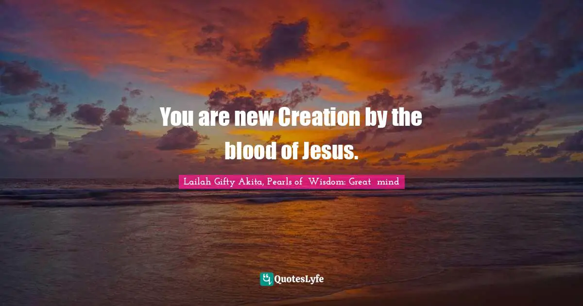 You are new Creation by the blood of Jesus.