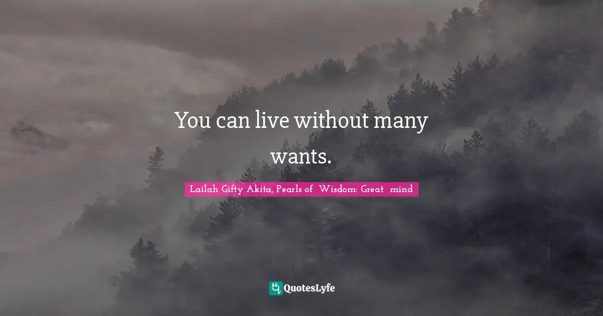 You can live without many wants.