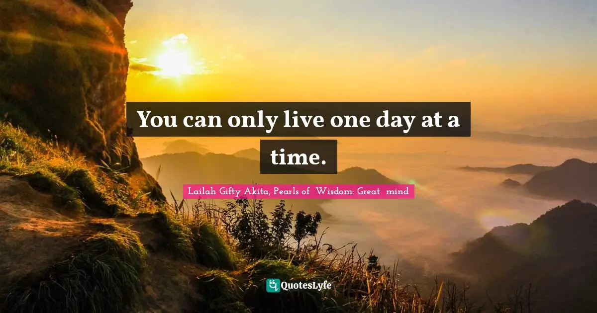 You can only live one day at a time.